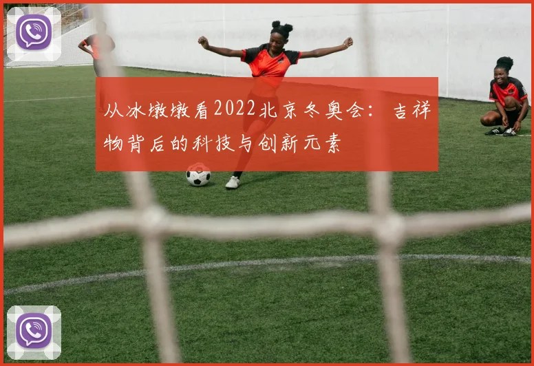 从冰墩墩看2022北京冬奥会：吉祥物背后的科技与创新元素